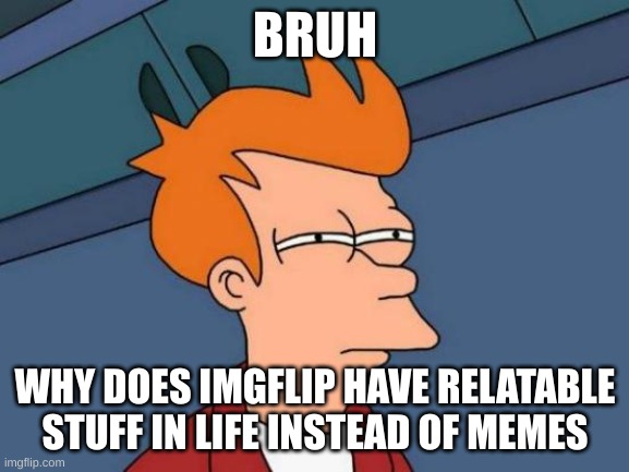 Hi | BRUH; WHY DOES IMGFLIP HAVE RELATABLE STUFF IN LIFE INSTEAD OF MEMES | image tagged in memes | made w/ Imgflip meme maker