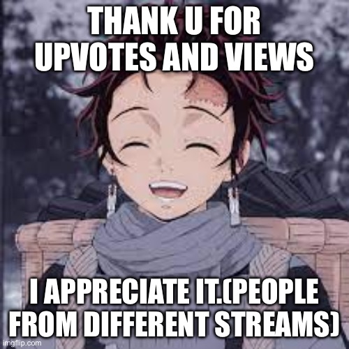 Tanjiro happy | THANK U FOR UPVOTES AND VIEWS; I APPRECIATE IT.(PEOPLE FROM DIFFERENT STREAMS) | image tagged in tanjiro happy | made w/ Imgflip meme maker