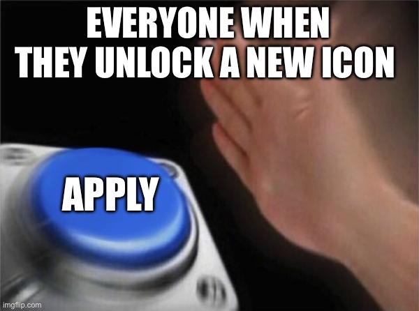 Everyone does this, just admit it | EVERYONE WHEN THEY UNLOCK A NEW ICON; APPLY | image tagged in memes,blank nut button | made w/ Imgflip meme maker