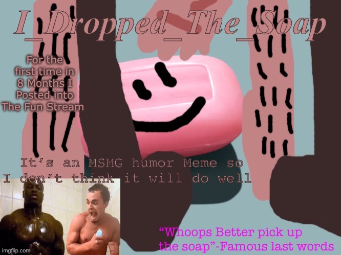 The meme in question https://imgflip.com/i/7icfrf | For the first time in 8 Months I Posted into The Fun Stream; It’s an MSMG humor Meme so I don’t think it will do well | image tagged in soap dropping | made w/ Imgflip meme maker