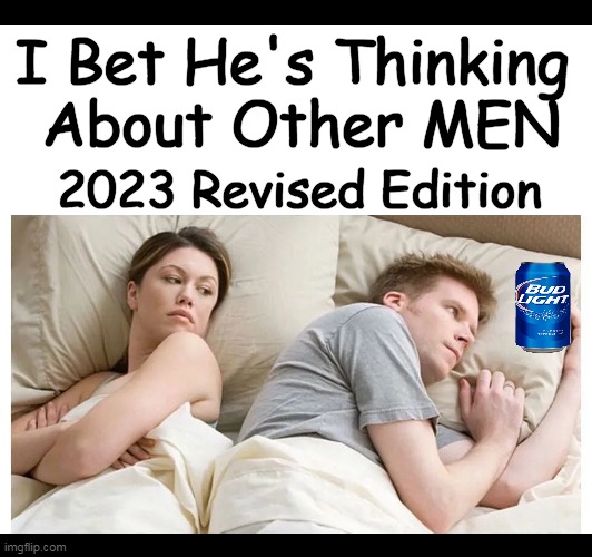 I Bet He's Thinking 
About Other MEN; 2023 Revised Edition | image tagged in politics,political humor,imgflip humor,men and women,bud light,i bet he's thinking about other women | made w/ Imgflip meme maker