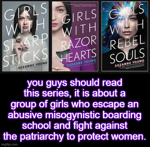 It is very well written and is one of my favorite book series | you guys should read this series, it is about a group of girls who escape an abusive misogynistic boarding school and fight against the patriarchy to protect women. | made w/ Imgflip meme maker