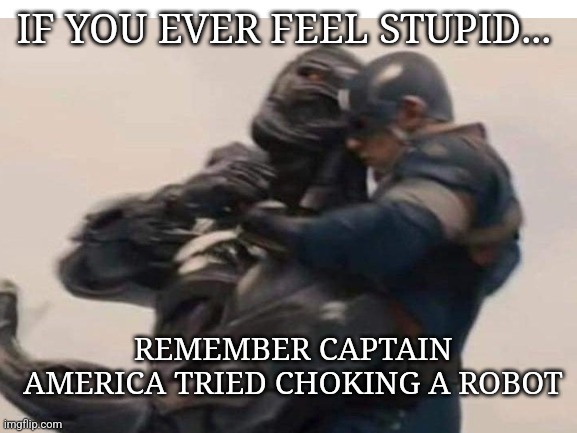 lel | IF YOU EVER FEEL STUPID... REMEMBER CAPTAIN AMERICA TRIED CHOKING A ROBOT | image tagged in choking,captain america | made w/ Imgflip meme maker