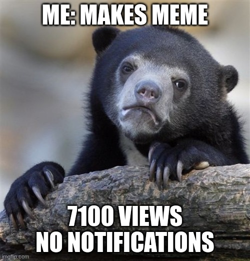 me suk at meem | ME: MAKES MEME; 7100 VIEWS NO NOTIFICATIONS | image tagged in memes,confession bear,sad,diey | made w/ Imgflip meme maker