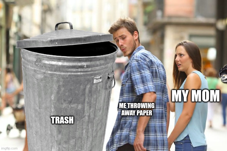 Distracted Boyfriend Meme | MY MOM; ME THROWING AWAY PAPER; TRASH | image tagged in memes,distracted boyfriend | made w/ Imgflip meme maker