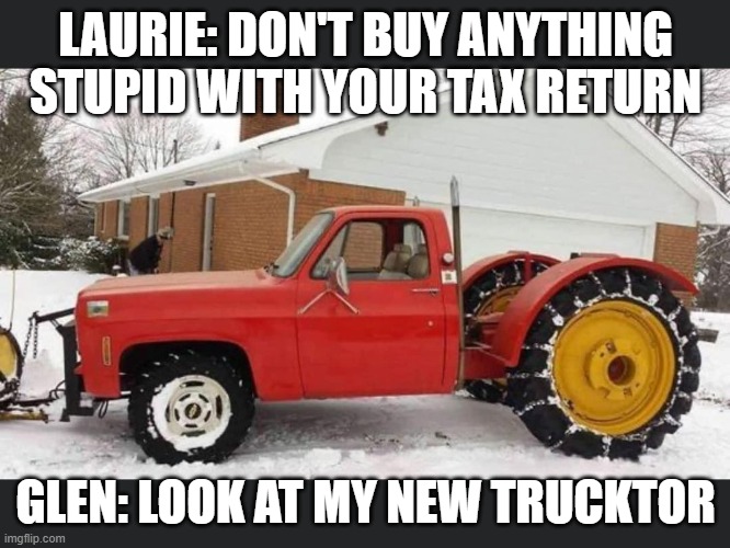 Tax return | LAURIE: DON'T BUY ANYTHING STUPID WITH YOUR TAX RETURN; GLEN: LOOK AT MY NEW TRUCKTOR | image tagged in truck | made w/ Imgflip meme maker