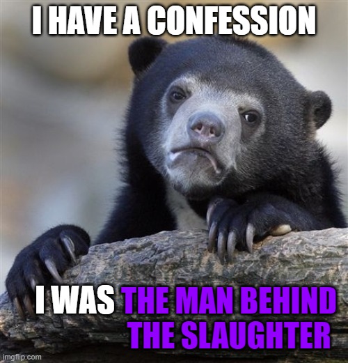 Confession Bear Meme | I HAVE A CONFESSION; I WAS; THE MAN BEHIND THE SLAUGHTER | image tagged in memes,confession bear | made w/ Imgflip meme maker