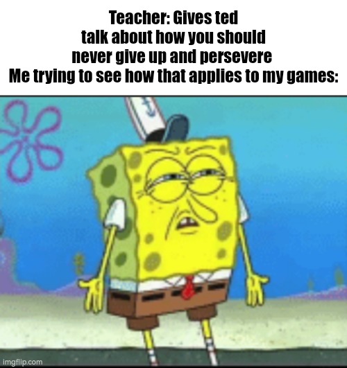 Teacher: Gives ted talk about how you should never give up and persevere 

Me trying to see how that applies to my games: | image tagged in spongebob,teacher,gaming,ted,talk,idk | made w/ Imgflip meme maker