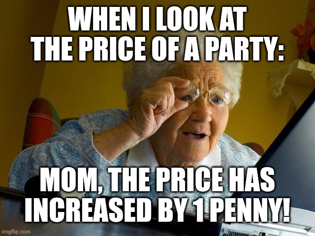 Grandma Finds The Internet | WHEN I LOOK AT THE PRICE OF A PARTY:; MOM, THE PRICE HAS INCREASED BY 1 PENNY! | image tagged in memes,grandma finds the internet | made w/ Imgflip meme maker
