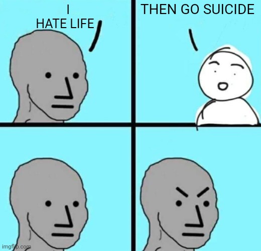 Death Argument | THEN GO SUICIDE; I HATE LIFE | image tagged in angry npc wojak | made w/ Imgflip meme maker