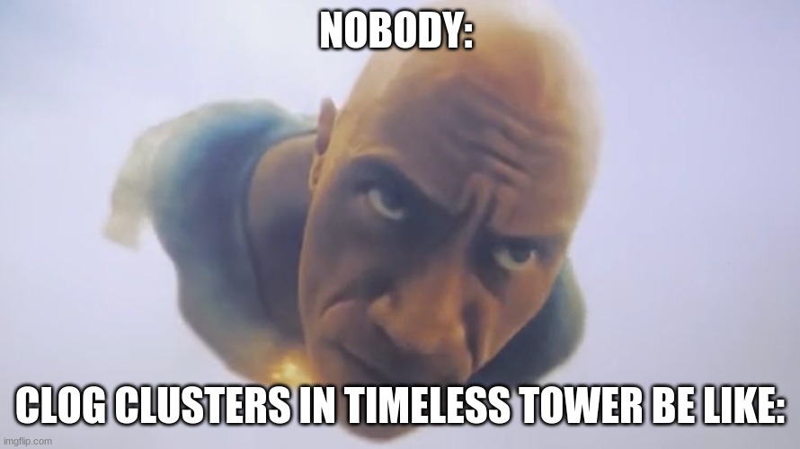So ture guys | NOBODY:; CLOG CLUSTERS IN TIMELESS TOWER BE LIKE: | image tagged in black adam meme | made w/ Imgflip meme maker