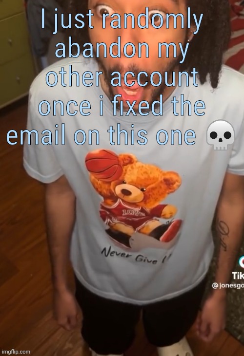 shocked being | I just randomly abandon my other account once i fixed the email on this one 💀 | image tagged in shocked being | made w/ Imgflip meme maker