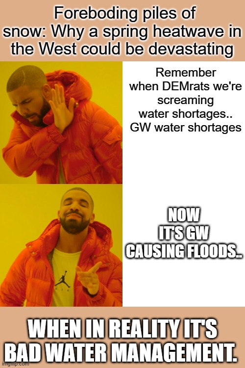 THE FLOODS are next | Foreboding piles of snow: Why a spring heatwave in the West could be devastating; Remember when DEMrats we're screaming water shortages.. GW water shortages; NOW IT'S GW CAUSING FLOODS.. WHEN IN REALITY IT'S BAD WATER MANAGEMENT. | image tagged in memes,democrats,fake news,nwo | made w/ Imgflip meme maker