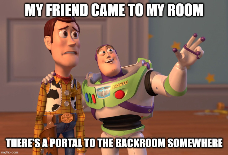 I never found my friend after he came | MY FRIEND CAME TO MY ROOM; THERE'S A PORTAL TO THE BACKROOM SOMEWHERE | image tagged in memes,x x everywhere | made w/ Imgflip meme maker