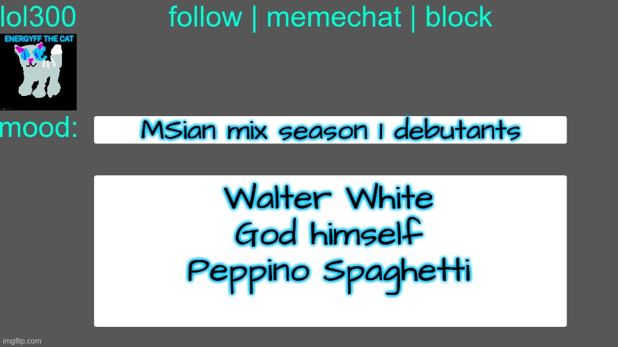 Lol300 announcement temp 3 | MSian mix season 1 debutants; Walter White
God himself
Peppino Spaghetti | image tagged in lol300 announcement temp 3 | made w/ Imgflip meme maker