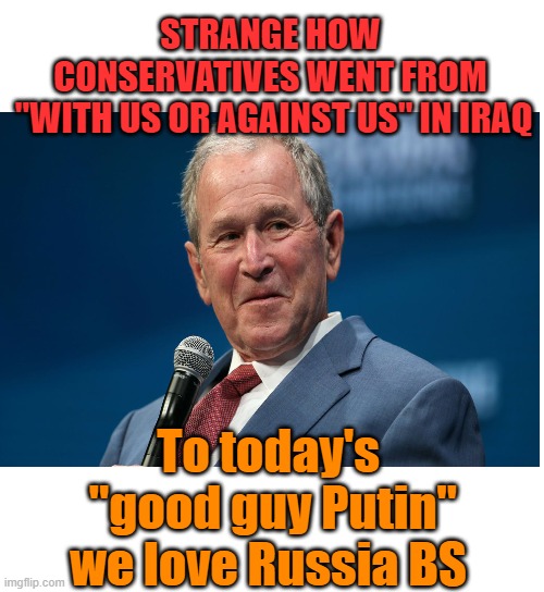 STRANGE HOW CONSERVATIVES WENT FROM
 "WITH US OR AGAINST US" IN IRAQ To today's
 "good guy Putin" we love Russia BS | made w/ Imgflip meme maker