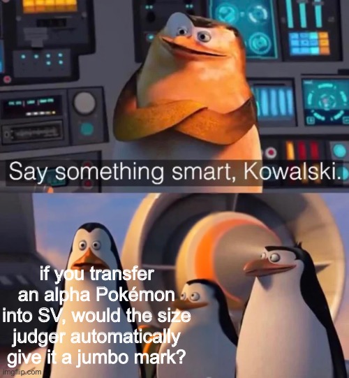 something to think about | if you transfer an alpha Pokémon into SV, would the size judger automatically give it a jumbo mark? | image tagged in say something smart kowalski | made w/ Imgflip meme maker