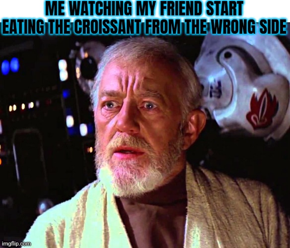 Disturbance in the Force | ME WATCHING MY FRIEND START EATING THE CROISSANT FROM THE WRONG SIDE | image tagged in disturbance in the force | made w/ Imgflip meme maker