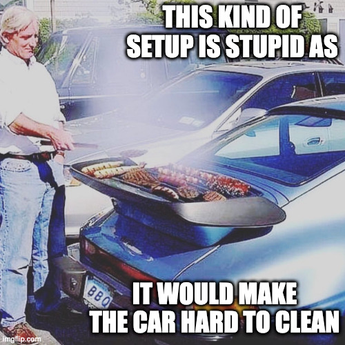 BBQ Grill on a Car | THIS KIND OF SETUP IS STUPID AS; IT WOULD MAKE THE CAR HARD TO CLEAN | image tagged in cars,bbq,memes | made w/ Imgflip meme maker