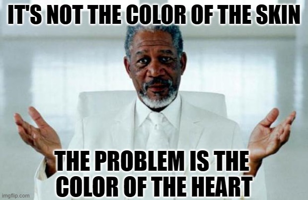 The color that matters | IT'S NOT THE COLOR OF THE SKIN; THE PROBLEM IS THE 
COLOR OF THE HEART | image tagged in god morgan freeman,color,race | made w/ Imgflip meme maker