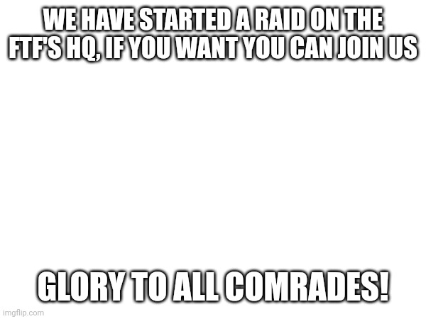 WE HAVE STARTED A RAID ON THE FTF'S HQ, IF YOU WANT YOU CAN JOIN US; GLORY TO ALL COMRADES! | made w/ Imgflip meme maker