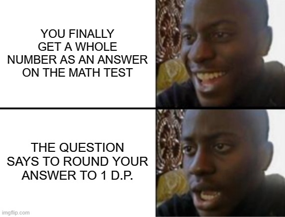 POV | YOU FINALLY GET A WHOLE NUMBER AS AN ANSWER ON THE MATH TEST; THE QUESTION SAYS TO ROUND YOUR ANSWER TO 1 D.P. | image tagged in oh yeah oh no | made w/ Imgflip meme maker
