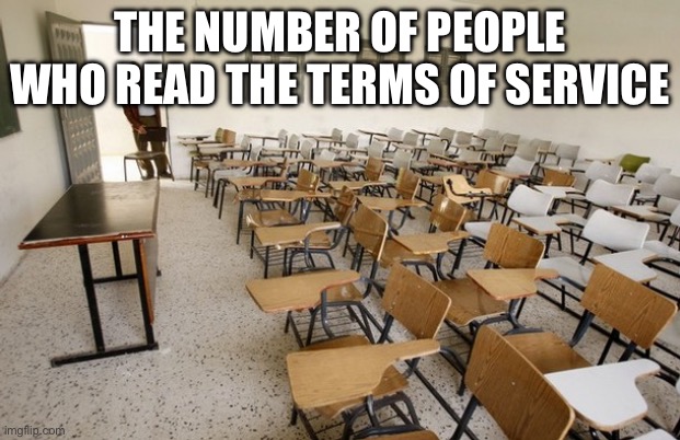 Absolutely no one | THE NUMBER OF PEOPLE WHO READ THE TERMS OF SERVICE | image tagged in empty classroom | made w/ Imgflip meme maker