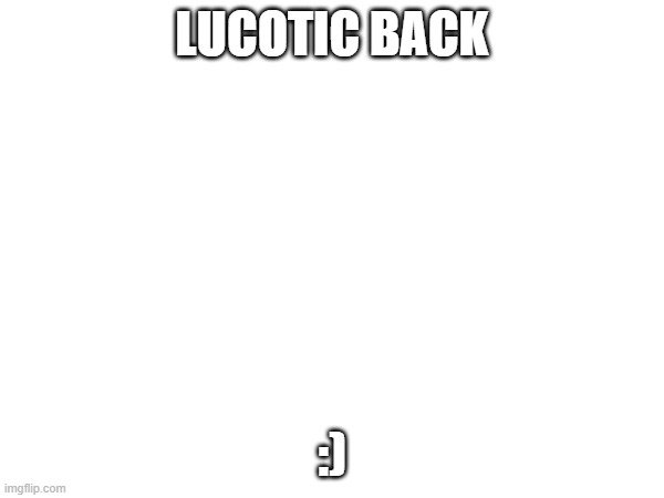 lucotic back :) | LUCOTIC BACK; :) | made w/ Imgflip meme maker