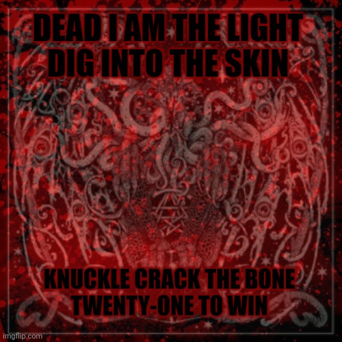 KNUCKLE CRACK THE BONE
TWENTY-ONE TO WIN DEAD I AM THE LIGHT
DIG INTO THE SKIN | made w/ Imgflip meme maker