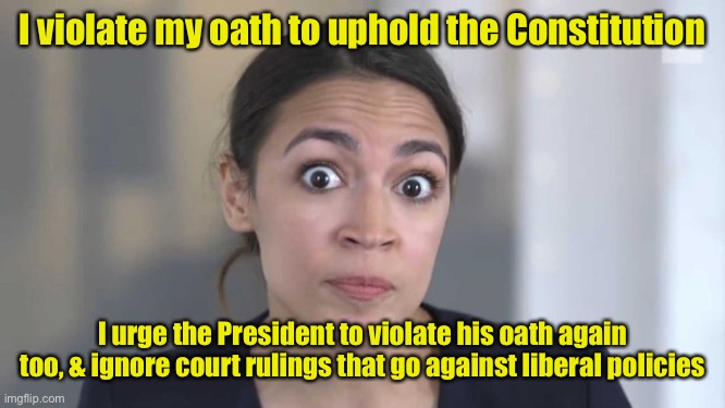 No rule of law for liberals | I violate my oath to uphold the Constitution; I urge the President to violate his oath again too, & ignore court rulings that go against liberal policies | image tagged in crazy alexandria ocasio-cortez,oath of office,failure uphold constitution,liberals | made w/ Imgflip meme maker