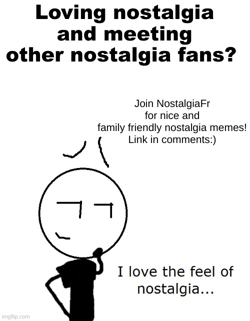 New stream! NostalgiaFr | Loving nostalgia and meeting other nostalgia fans? Join NostalgiaFr
for nice and family friendly nostalgia memes!

Link in comments:) | image tagged in feel of nostalgia,nostagiafr | made w/ Imgflip meme maker