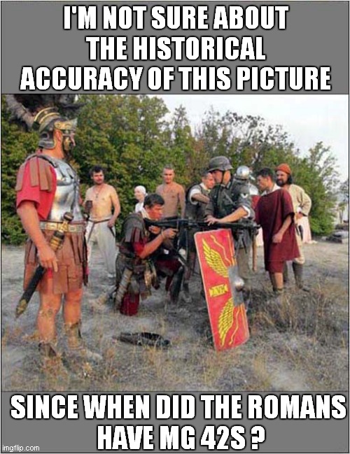Something's Not Right ! | I'M NOT SURE ABOUT THE HISTORICAL ACCURACY OF THIS PICTURE; SINCE WHEN DID THE ROMANS
 HAVE MG 42S ? | image tagged in reenactors,romans,germans,not right | made w/ Imgflip meme maker