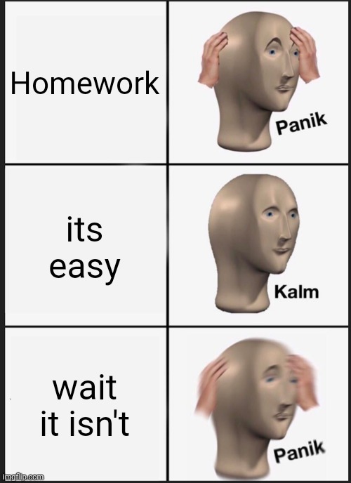 Oh no | Homework; its easy; wait it isn't | image tagged in memes,panik kalm panik | made w/ Imgflip meme maker