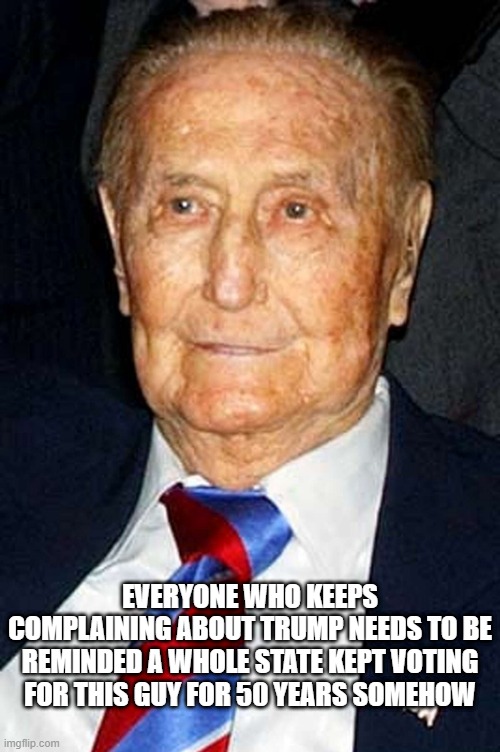 You Think Trump Getting Elected Once Was Bad... | EVERYONE WHO KEEPS COMPLAINING ABOUT TRUMP NEEDS TO BE REMINDED A WHOLE STATE KEPT VOTING FOR THIS GUY FOR 50 YEARS SOMEHOW | image tagged in trump,election | made w/ Imgflip meme maker