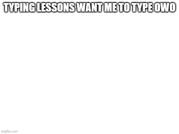 TYPING LESSONS WANT ME TO TYPE OWO | made w/ Imgflip meme maker