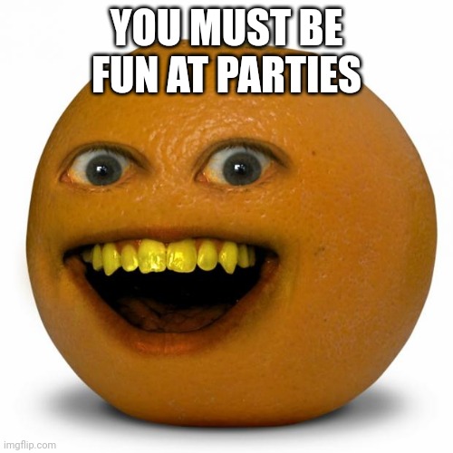 Annoying Orange | YOU MUST BE FUN AT PARTIES | image tagged in annoying orange | made w/ Imgflip meme maker