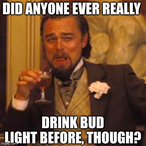 Laughing Leo Meme | DID ANYONE EVER REALLY DRINK BUD LIGHT BEFORE, THOUGH? | image tagged in memes,laughing leo | made w/ Imgflip meme maker