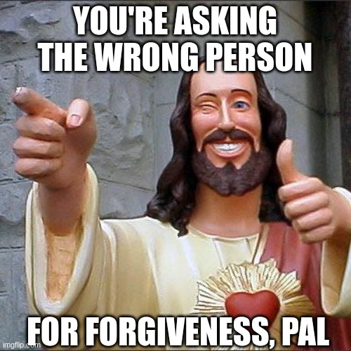 Buddy Christ Meme | YOU'RE ASKING THE WRONG PERSON FOR FORGIVENESS, PAL | image tagged in memes,buddy christ | made w/ Imgflip meme maker