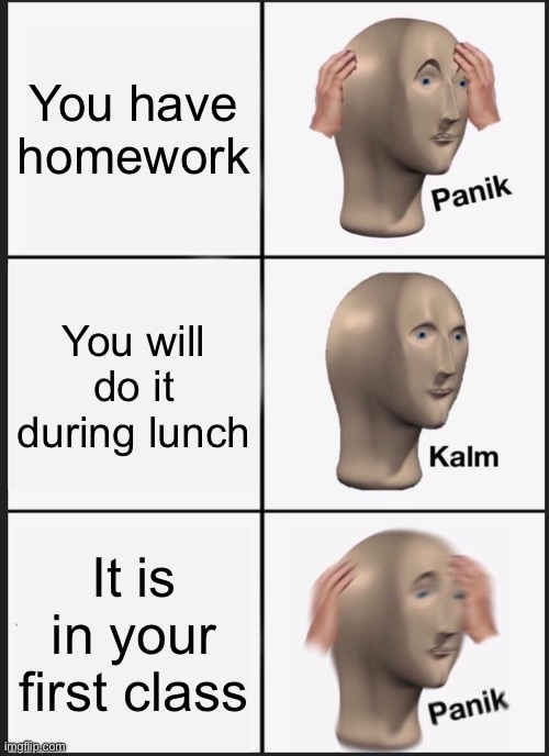 Homework in a nutshell | You have homework; You will do it during lunch; It is in your first class | image tagged in memes,panik kalm panik | made w/ Imgflip meme maker