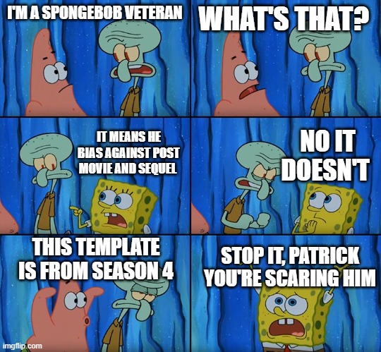 bias jerks | I'M A SPONGEBOB VETERAN; WHAT'S THAT? IT MEANS HE BIAS AGAINST POST MOVIE AND SEQUEL; NO IT DOESN'T; THIS TEMPLATE IS FROM SEASON 4; STOP IT, PATRICK YOU'RE SCARING HIM | image tagged in stop it patrick you're scaring him | made w/ Imgflip meme maker
