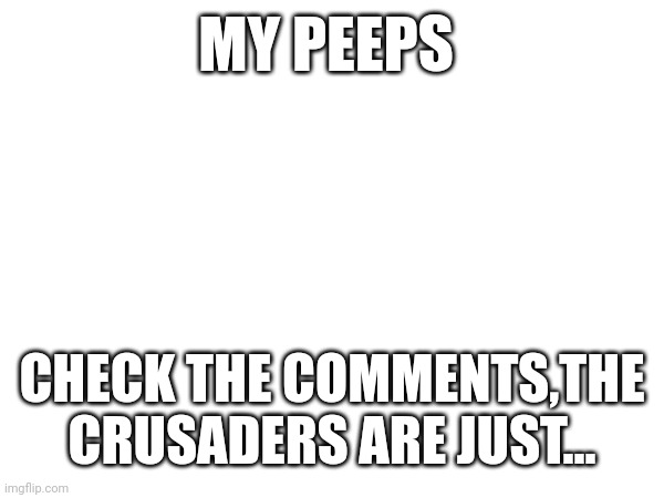 MY PEEPS; CHECK THE COMMENTS,THE CRUSADERS ARE JUST... | made w/ Imgflip meme maker