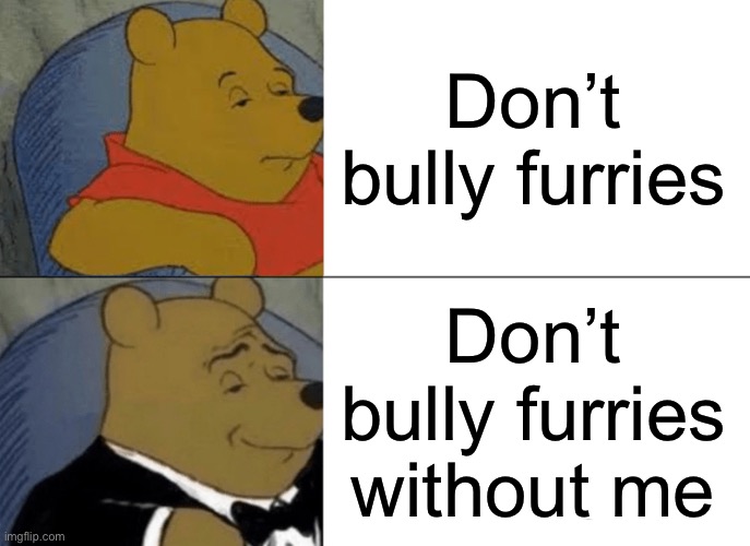Clever title | Don’t bully furries; Don’t bully furries without me | image tagged in memes,tuxedo winnie the pooh | made w/ Imgflip meme maker