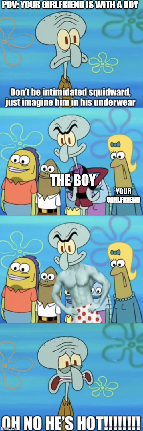 boyfriend and girlfriend logic | POV: YOUR GIRLFRIEND IS WITH A BOY; THE BOY; YOUR GIRLFRIEND | image tagged in oh no he s hot | made w/ Imgflip meme maker