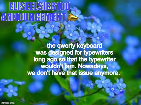 EliseElsie8100 Announcement | the qwerty keyboard was designed for typewriters long ago so that the typewriter wouldn't jam. Nowadays, we don't have that issue anymore. | image tagged in eliseelsie8100 announcement | made w/ Imgflip meme maker