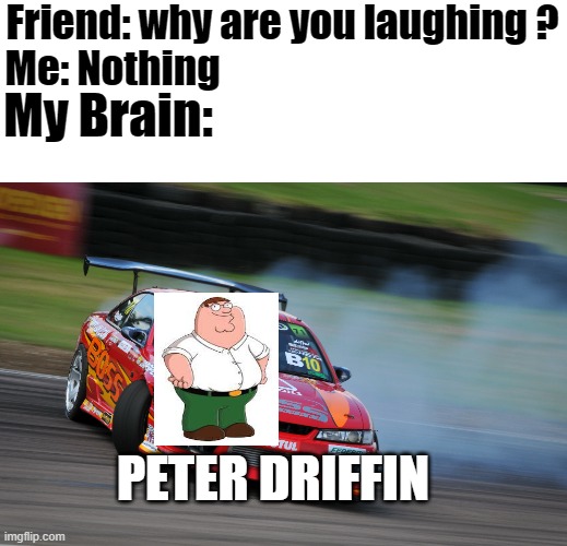 peter drifting | Friend: why are you laughing ? Me: Nothing; My Brain:; PETER DRIFFIN | image tagged in memes | made w/ Imgflip meme maker