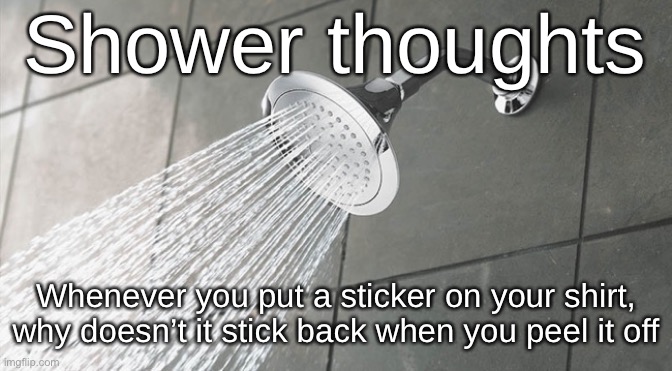 Shower Thoughts | Shower thoughts; Whenever you put a sticker on your shirt, why doesn’t it stick back when you peel it off | image tagged in shower thoughts | made w/ Imgflip meme maker
