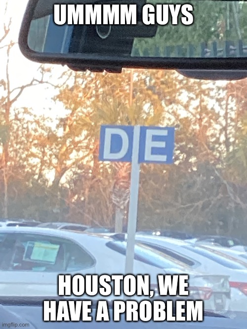 Oh god | UMMMM GUYS; HOUSTON, WE HAVE A PROBLEM | image tagged in die,cars,memes,scary,shoot | made w/ Imgflip meme maker
