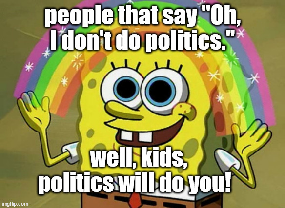 be awake not woke | people that say "Oh, I don't do politics."; well, kids, politics will do you! | image tagged in politics | made w/ Imgflip meme maker