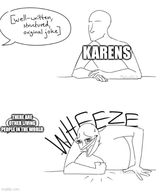 They think that they are gods | KARENS; THERE ARE OTHER LIVING PEOPLE IN THE WORLD | image tagged in wheeze | made w/ Imgflip meme maker