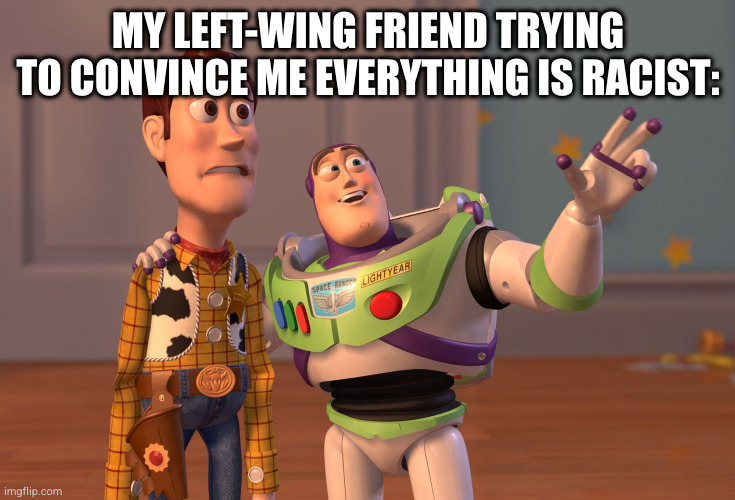 The state of America in a nutshell | MY LEFT-WING FRIEND TRYING TO CONVINCE ME EVERYTHING IS RACIST: | image tagged in memes,x x everywhere,leftists,socialism,racist | made w/ Imgflip meme maker